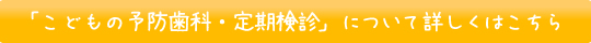 「こどもの予防歯科・定期検診」について詳しくはこちら