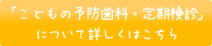 「こどもの予防歯科・定期検診」について詳しくはこちら